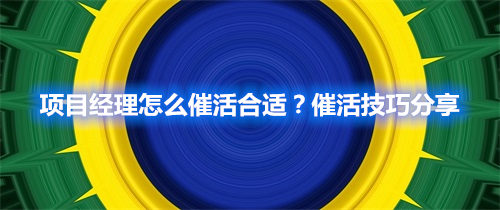 項(xiàng)目經(jīng)理怎么催活合適？催活技巧分享