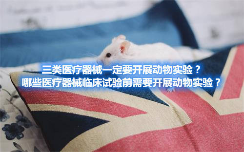三類醫(yī)療器械一定要開(kāi)展動(dòng)物實(shí)驗(yàn)?哪些醫(yī)療器械臨床試驗(yàn)前需要開(kāi)展動(dòng)物實(shí)驗(yàn)?