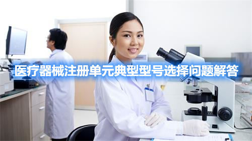 醫(yī)療器械注冊單元典型型號選擇問題解答